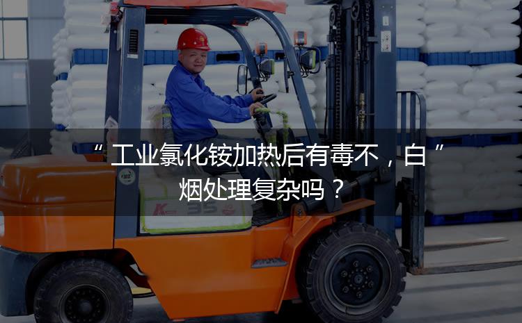 工業(yè)氯化銨加熱后有毒不，白煙處理復(fù)雜嗎？