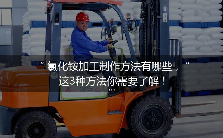 氯化銨加工制作方法有哪些，這3種方法你需要了解！