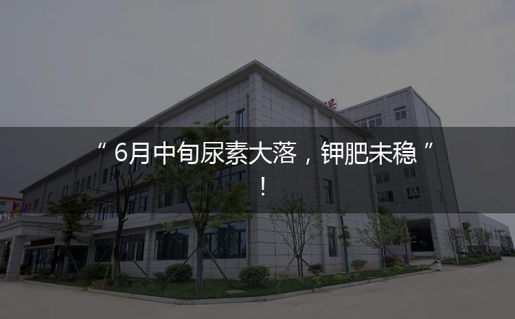 6月中旬尿素大落，鉀肥未穩(wěn)！